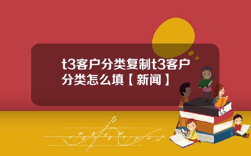t3客户分类复制t3客户分类怎么填【新闻】
