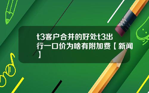 t3客户合并的好处t3出行一口价为啥有附加费【新闻】