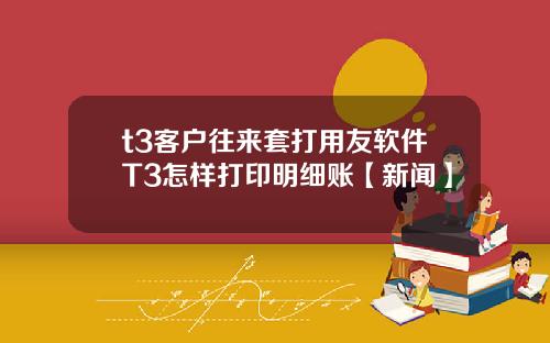 t3客户往来套打用友软件T3怎样打印明细账【新闻】