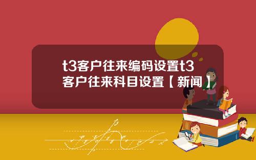 t3客户往来编码设置t3客户往来科目设置【新闻】