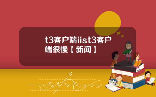 t3客户端iist3客户端很慢【新闻】