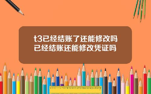 t3已经结账了还能修改吗已经结账还能修改凭证吗