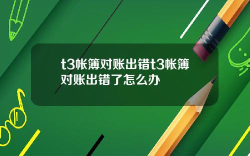 t3帐簿对账出错t3帐簿对账出错了怎么办