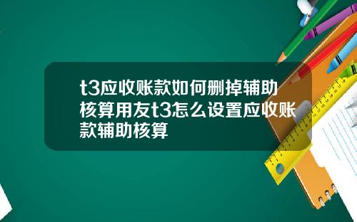 t3应收账款如何删掉辅助核算用友t3怎么设置应收账款辅助核算