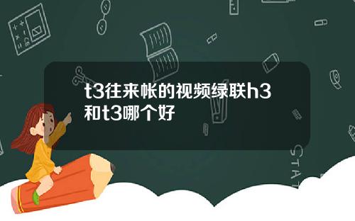 t3往来帐的视频绿联h3和t3哪个好