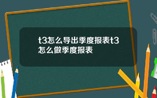 t3怎么导出季度报表t3怎么做季度报表
