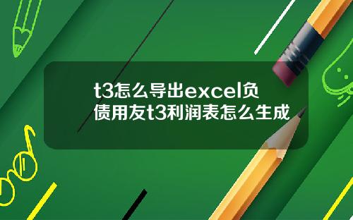 t3怎么导出excel负债用友t3利润表怎么生成