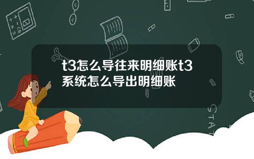 t3怎么导往来明细账t3系统怎么导出明细账