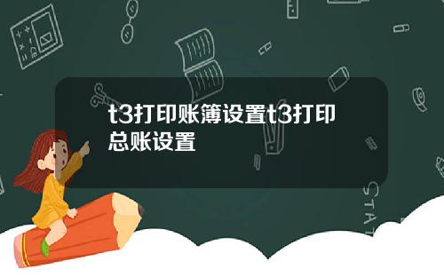 t3打印账簿设置t3打印总账设置