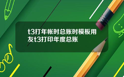 t3打年帐时总账时模板用友t3打印年度总账