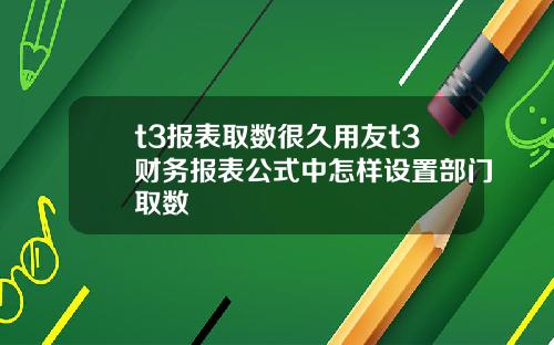 t3报表取数很久用友t3财务报表公式中怎样设置部门取数