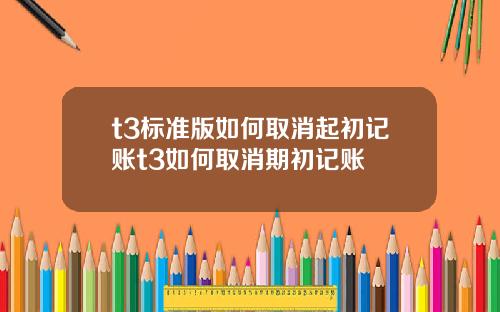 t3标准版如何取消起初记账t3如何取消期初记账