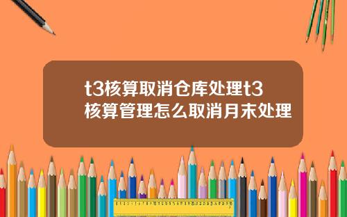 t3核算取消仓库处理t3核算管理怎么取消月末处理