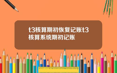 t3核算期初恢复记账t3核算系统期初记账