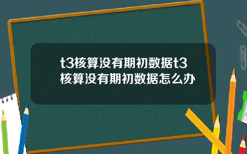 t3核算没有期初数据t3核算没有期初数据怎么办