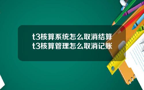 t3核算系统怎么取消结算t3核算管理怎么取消记账