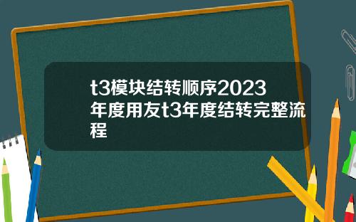 t3模块结转顺序2023年度用友t3年度结转完整流程