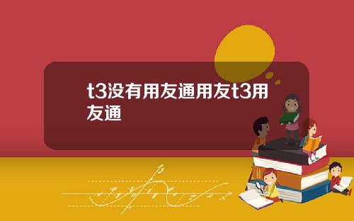 t3没有用友通用友t3用友通