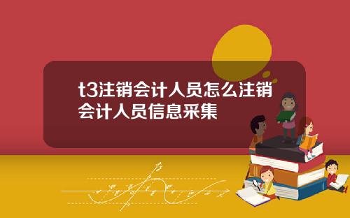 t3注销会计人员怎么注销会计人员信息采集