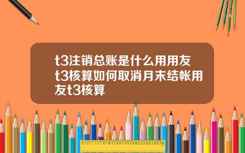 t3注销总账是什么用用友t3核算如何取消月末结帐用友t3核算
