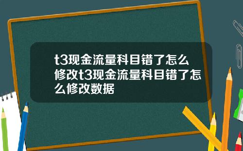 t3现金流量科目错了怎么修改t3现金流量科目错了怎么修改数据