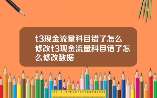 t3现金流量科目错了怎么修改t3现金流量科目错了怎么修改数据