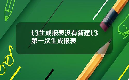 t3生成报表没有新建t3第一次生成报表