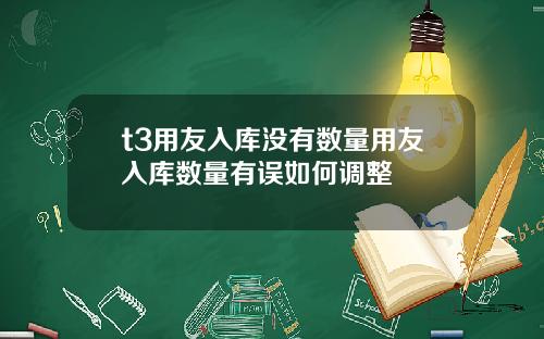 t3用友入库没有数量用友入库数量有误如何调整