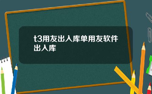 t3用友出入库单用友软件出入库
