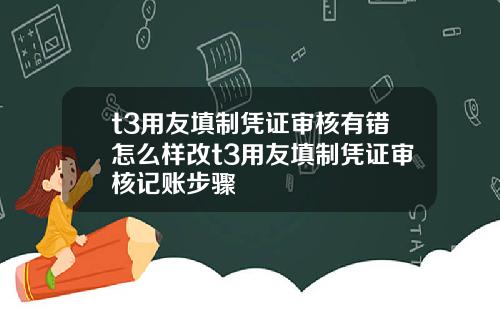 t3用友填制凭证审核有错怎么样改t3用友填制凭证审核记账步骤