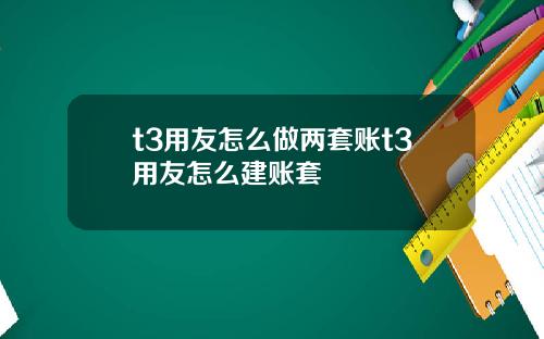 t3用友怎么做两套账t3用友怎么建账套