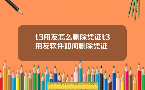 t3用友怎么删除凭证t3用友软件如何删除凭证