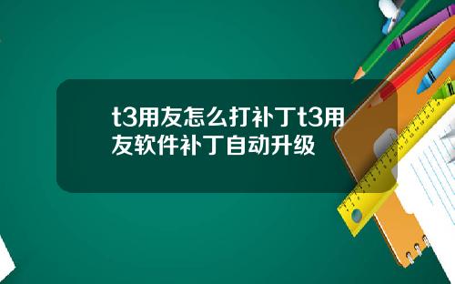 t3用友怎么打补丁t3用友软件补丁自动升级