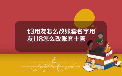t3用友怎么改账套名字用友U8怎么改账套主管