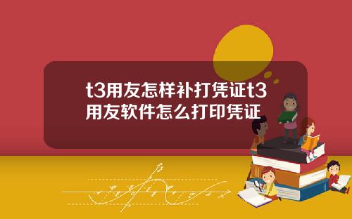 t3用友怎样补打凭证t3用友软件怎么打印凭证