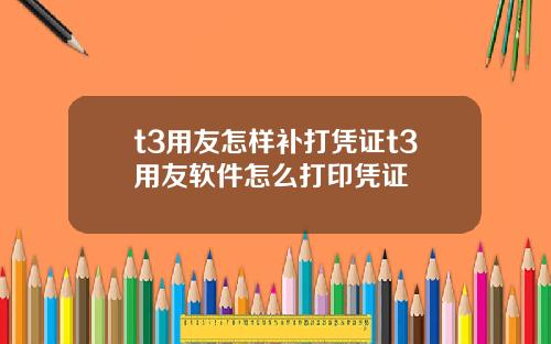 t3用友怎样补打凭证t3用友软件怎么打印凭证