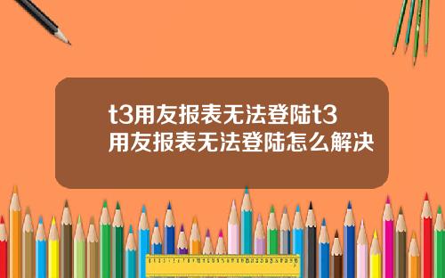 t3用友报表无法登陆t3用友报表无法登陆怎么解决