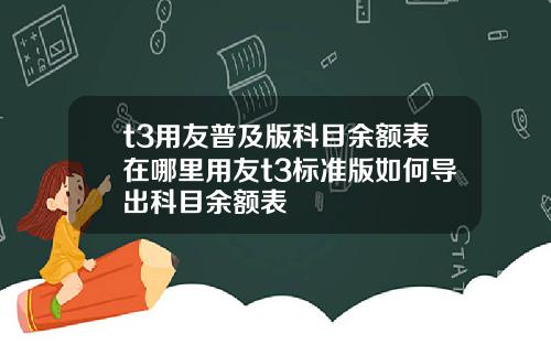 t3用友普及版科目余额表在哪里用友t3标准版如何导出科目余额表