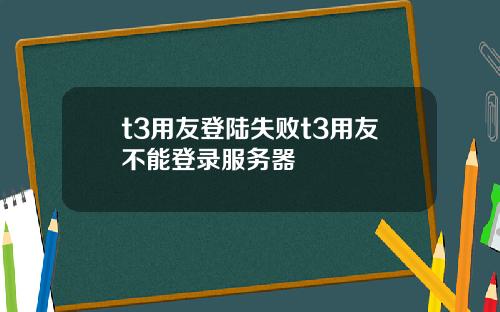 t3用友登陆失败t3用友不能登录服务器