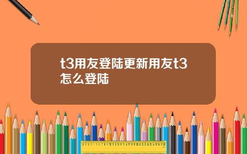 t3用友登陆更新用友t3怎么登陆