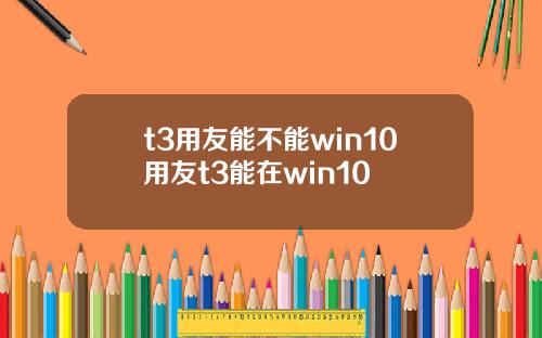 t3用友能不能win10用友t3能在win10