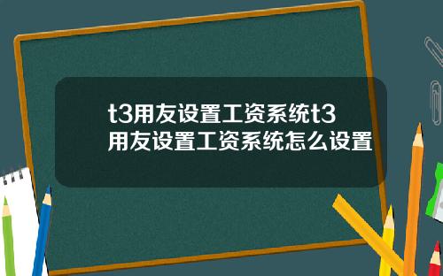 t3用友设置工资系统t3用友设置工资系统怎么设置