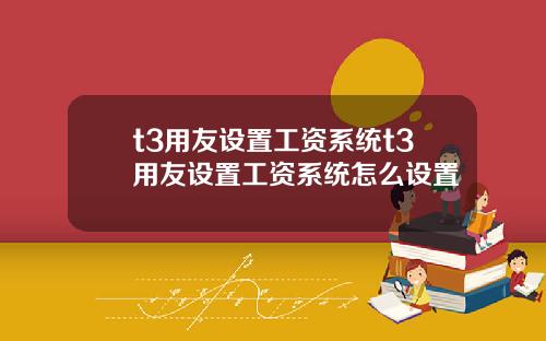 t3用友设置工资系统t3用友设置工资系统怎么设置