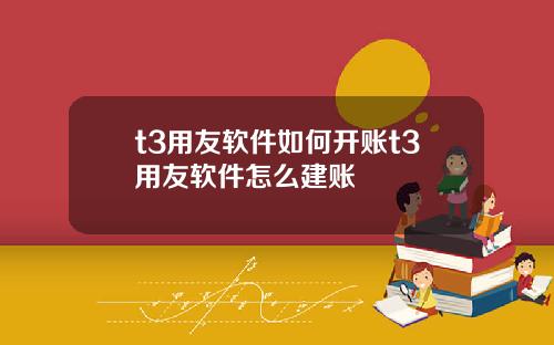 t3用友软件如何开账t3用友软件怎么建账