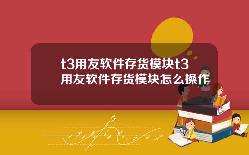 t3用友软件存货模块t3用友软件存货模块怎么操作
