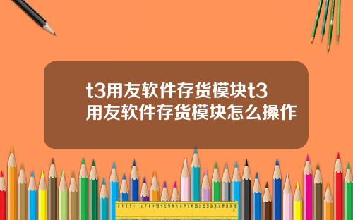 t3用友软件存货模块t3用友软件存货模块怎么操作