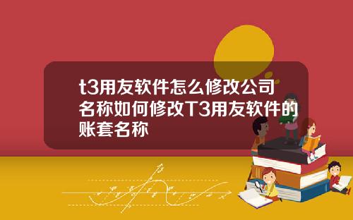 t3用友软件怎么修改公司名称如何修改T3用友软件的账套名称