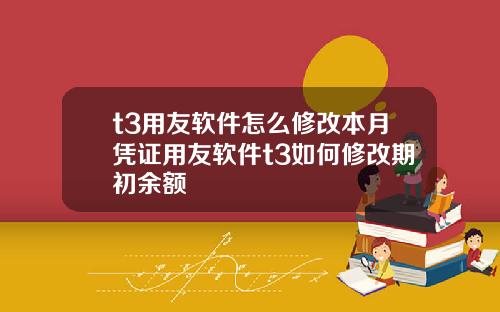 t3用友软件怎么修改本月凭证用友软件t3如何修改期初余额
