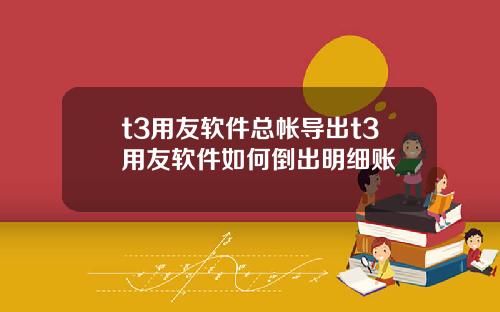 t3用友软件总帐导出t3用友软件如何倒出明细账