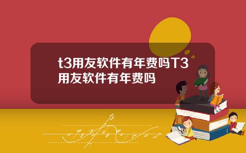 t3用友软件有年费吗T3用友软件有年费吗